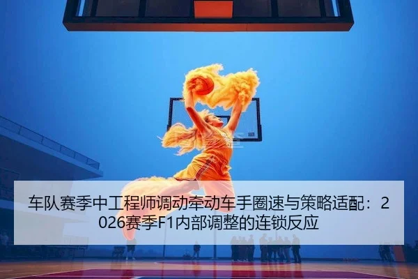 车队赛季中工程师调动牵动车手圈速与策略适配：2026赛季F1内部调整的连锁反应